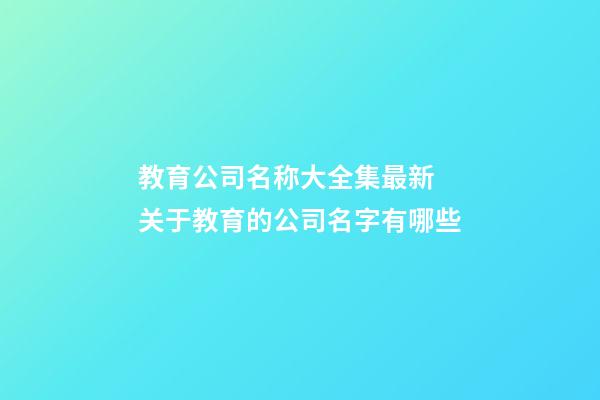 教育公司名称大全集最新 关于教育的公司名字有哪些-第1张-公司起名-玄机派